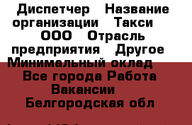 Диспетчер › Название организации ­ Такси-24, ООО › Отрасль предприятия ­ Другое › Минимальный оклад ­ 1 - Все города Работа » Вакансии   . Белгородская обл.